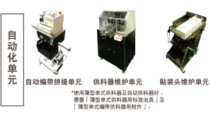 自動化單元：自動編帶拼接單元 / 供料器維護單元 *使用薄型單式供料器及自動供料器時，需要「薄型單式供料器用標(biāo)準(zhǔn)治具」及「薄型單式編帶供料器用附件」。 / 貼裝頭維護單元